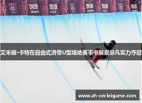 艾米丽·卡特在自由式滑雪U型场地赛事中展现非凡实力夺冠 艾米丽·卡特在自由式滑雪U型场地赛事中展现非凡实力夺冠