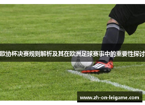 欧协杯决赛规则解析及其在欧洲足球赛事中的重要性探讨 欧协杯决赛规则解析及其在欧洲足球赛事中的重要性探讨