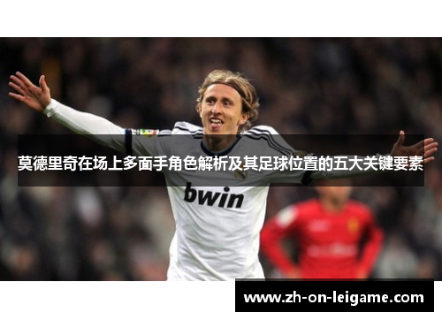莫德里奇在场上多面手角色解析及其足球位置的五大关键要素 莫德里奇在场上多面手角色解析及其足球位置的五大关键要素