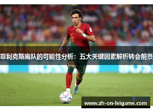 菲利克斯离队的可能性分析:五大关键因素解析转会前景 菲利克斯离队的可能性分析:五大关键因素解析转会前景