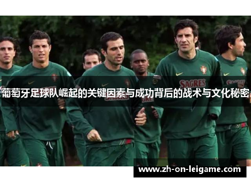 葡萄牙足球队崛起的关键因素与成功背后的战术与文化秘密