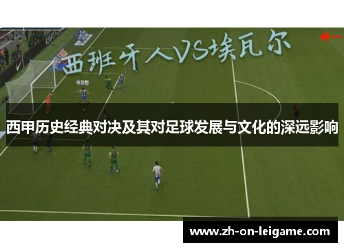 西甲历史经典对决及其对足球发展与文化的深远影响 西甲历史经典对决及其对足球发展与文化的深远影响