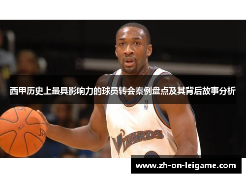 西甲历史上最具影响力的球员转会案例盘点及其背后故事分析