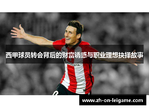 西甲球员转会背后的财富诱惑与职业理想抉择故事 西甲球员转会背后的财富诱惑与职业理想抉择故事