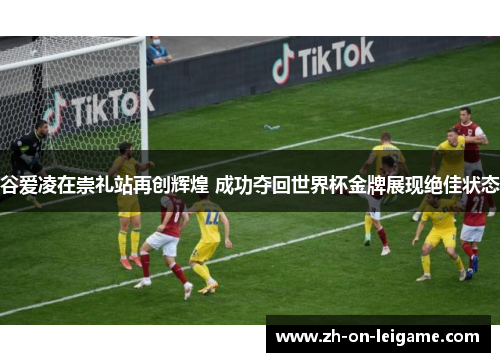谷爱凌在崇礼站再创辉煌 成功夺回世界杯金牌展现绝佳状态 谷爱凌在崇礼站再创辉煌 成功夺回世界杯金牌展现绝佳状态