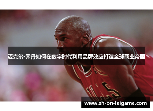 迈克尔·乔丹如何在数字时代利用品牌效应打造全球商业帝国