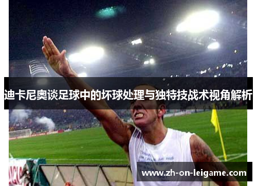 迪卡尼奥谈足球中的坏球处理与独特技战术视角解析