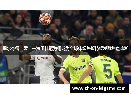 里尔夺得二零二一法甲桂冠为何成为全球体坛热议持续发酵焦点热潮 里尔夺得二零二一法甲桂冠为何成为全球体坛热议持续发酵焦点热潮