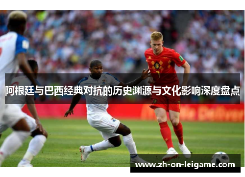 阿根廷与巴西经典对抗的历史渊源与文化影响深度盘点