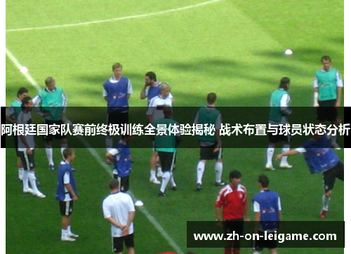 阿根廷国家队赛前终极训练全景体验揭秘 战术布置与球员状态分析 阿根廷国家队赛前终极训练全景体验揭秘 战术布置与球员状态分析