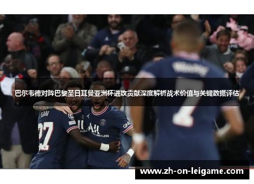 巴尔韦德对阵巴黎圣日耳曼亚洲杯进攻贡献深度解析战术价值与关键数据评估 巴尔韦德对阵巴黎圣日耳曼亚洲杯进攻贡献深度解析战术价值与关键数据评估