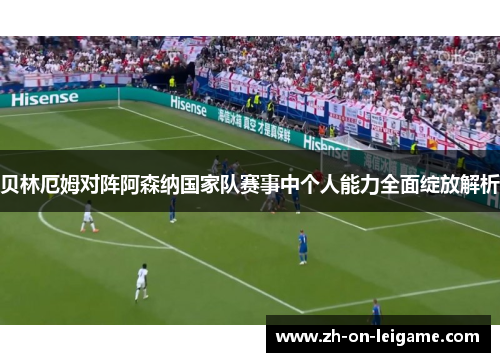 贝林厄姆对阵阿森纳国家队赛事中个人能力全面绽放解析 贝林厄姆对阵阿森纳国家队赛事中个人能力全面绽放解析