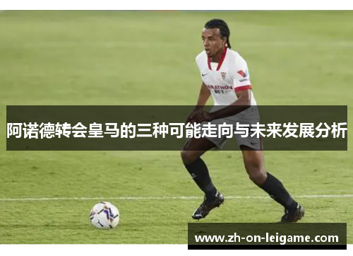 阿诺德转会皇马的三种可能走向与未来发展分析 阿诺德转会皇马的三种可能走向与未来发展分析