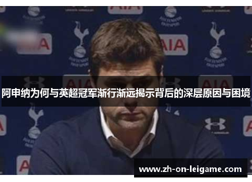 阿申纳为何与英超冠军渐行渐远揭示背后的深层原因与困境 阿申纳为何与英超冠军渐行渐远揭示背后的深层原因与困境