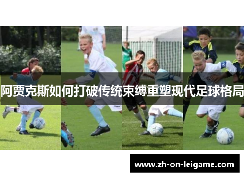 阿贾克斯如何打破传统束缚重塑现代足球格局 阿贾克斯如何打破传统束缚重塑现代足球格局