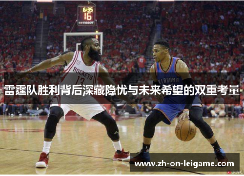雷霆队胜利背后深藏隐忧与未来希望的双重考量 雷霆队胜利背后深藏隐忧与未来希望的双重考量