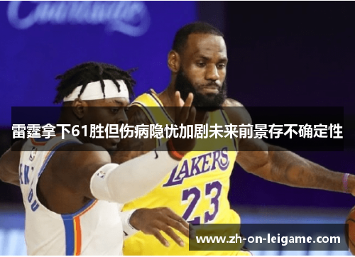 雷霆拿下61胜但伤病隐忧加剧未来前景存不确定性 雷霆拿下61胜但伤病隐忧加剧未来前景存不确定性