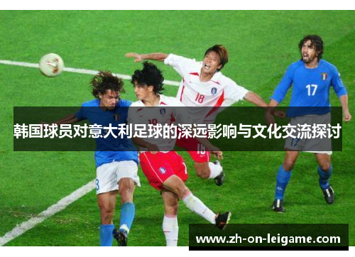 韩国球员对意大利足球的深远影响与文化交流探讨 韩国球员对意大利足球的深远影响与文化交流探讨