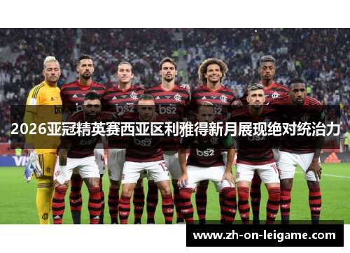 2026亚冠精英赛西亚区利雅得新月展现绝对统治力