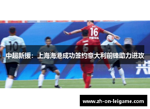 中超新援：上海海港成功签约意大利前锋助力进攻