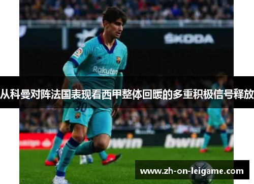 从科曼对阵法国表现看西甲整体回暖的多重积极信号释放