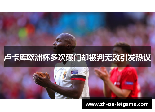 卢卡库欧洲杯多次破门却被判无效引发热议