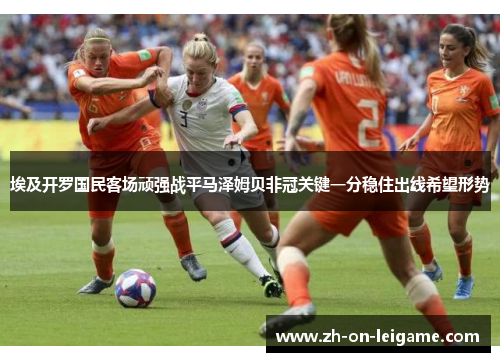埃及开罗国民客场顽强战平马泽姆贝非冠关键一分稳住出线希望形势