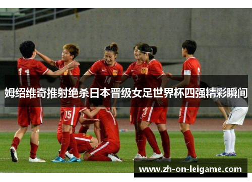 姆绍维奇推射绝杀日本晋级女足世界杯四强精彩瞬间