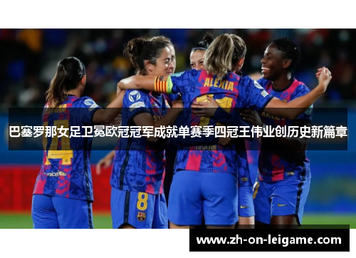 巴塞罗那女足卫冕欧冠冠军成就单赛季四冠王伟业创历史新篇章