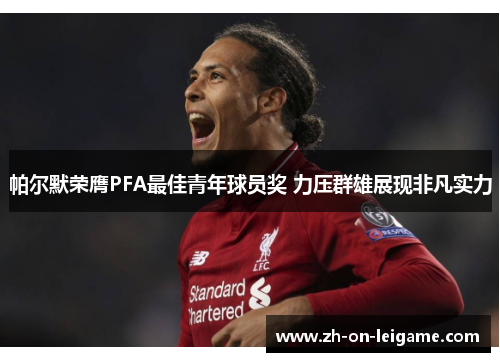 帕尔默荣膺PFA最佳青年球员奖 力压群雄展现非凡实力 帕尔默荣膺PFA最佳青年球员奖 力压群雄展现非凡实力