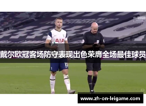 戴尔欧冠客场防守表现出色荣膺全场最佳球员 戴尔欧冠客场防守表现出色荣膺全场最佳球员