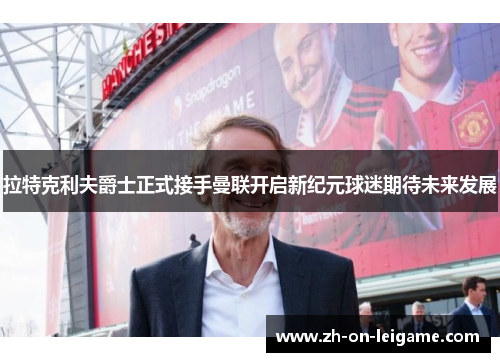 拉特克利夫爵士正式接手曼联开启新纪元球迷期待未来发展 拉特克利夫爵士正式接手曼联开启新纪元球迷期待未来发展