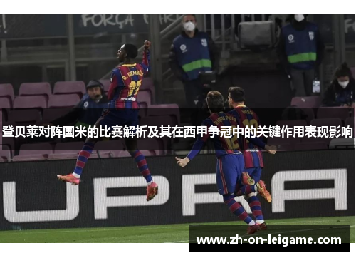 登贝莱对阵国米的比赛解析及其在西甲争冠中的关键作用表现影响 登贝莱对阵国米的比赛解析及其在西甲争冠中的关键作用表现影响