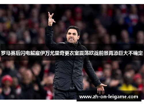 罗马赛后闪电解雇伊万尤里奇更衣室震荡欧战前景再添巨大不确定 罗马赛后闪电解雇伊万尤里奇更衣室震荡欧战前景再添巨大不确定