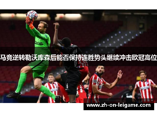 马竞逆转勒沃库森后能否保持连胜势头继续冲击欧冠高位 马竞逆转勒沃库森后能否保持连胜势头继续冲击欧冠高位