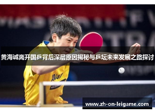 黄海诚离开国乒背后深层原因揭秘与乒坛未来发展之路探讨 黄海诚离开国乒背后深层原因揭秘与乒坛未来发展之路探讨