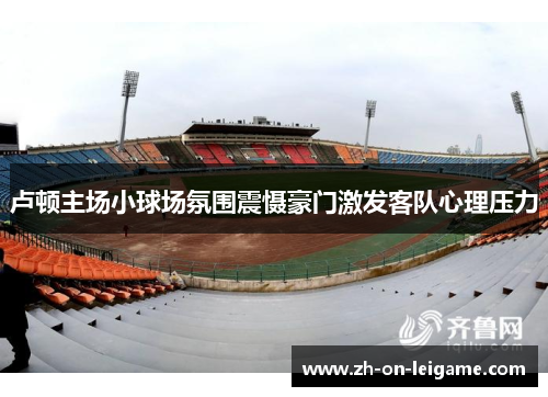卢顿主场小球场氛围震慑豪门激发客队心理压力 卢顿主场小球场氛围震慑豪门激发客队心理压力