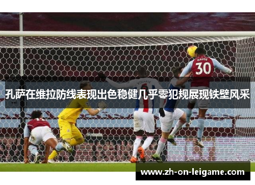 孔萨在维拉防线表现出色稳健几乎零犯规展现铁壁风采